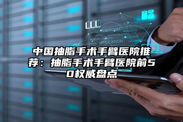 中国抽脂手术手臂医院推荐:抽脂手术手臂医院前50权威盘点