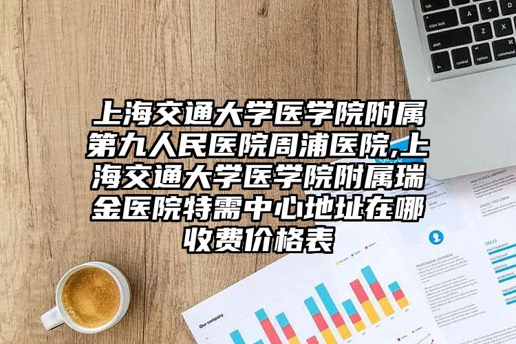 上海交通大学医学院附属第九人民医院周浦医院,上海交通大学医学院附属瑞金医院特需中心地址在哪收费价格表