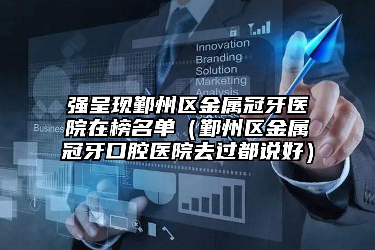 强呈现鄞州区金属冠牙医院在榜名单(鄞州区金属冠牙口腔医院去过都说好)