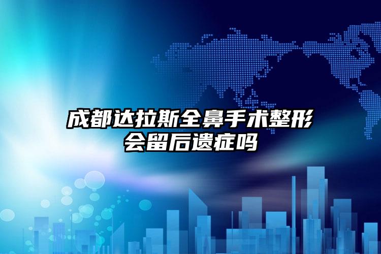 成都达拉斯全鼻手术整形会留后遗症吗