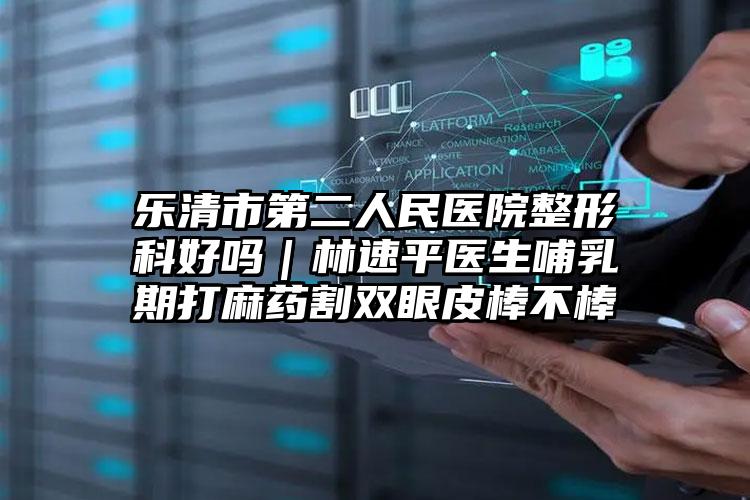 乐清市第二人民医院整形科好吗|林速平医生哺乳期打麻药割双眼皮棒不棒