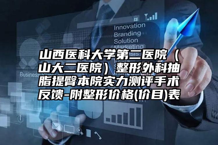 山西医科大学第二医院(山大二医院)整形外科抽脂提臀本院实力测评手术反馈-附整形价格(价目)表