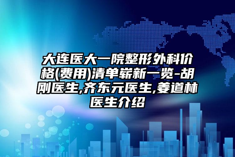 大连医大一院整形外科价格(费用)清单崭新一览-胡刚医生,齐东元医生,姜道林医生介绍
