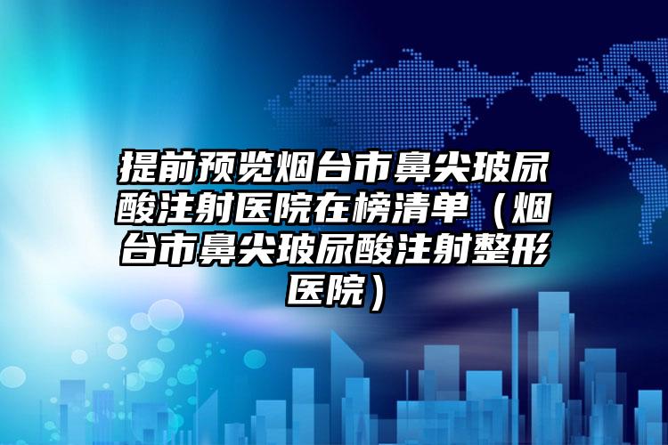 提前预览烟台市鼻尖玻尿酸注射医院在榜清单(烟台市鼻尖玻尿酸注射整形医院)