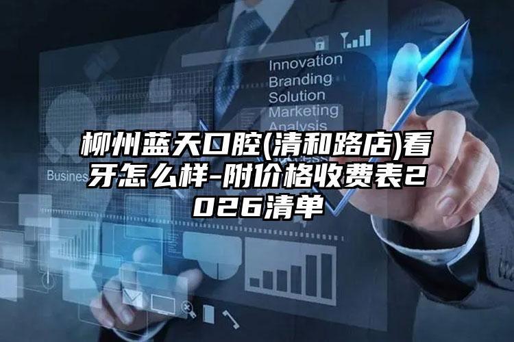柳州蓝天口腔(清和路店)看牙怎么样-附价格收费表2026清单