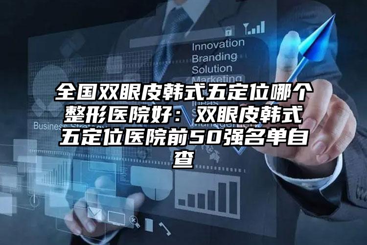 全国双眼皮韩式五定位哪个整形医院好：双眼皮韩式五定位医院前50强名单自查