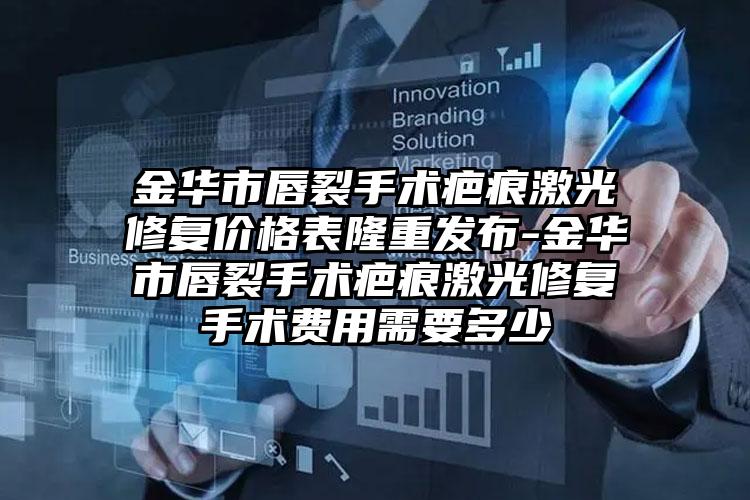 金华市唇裂手术疤痕激光修复价格表隆重发布-金华市唇裂手术疤痕激光修复手术费用需要多少
