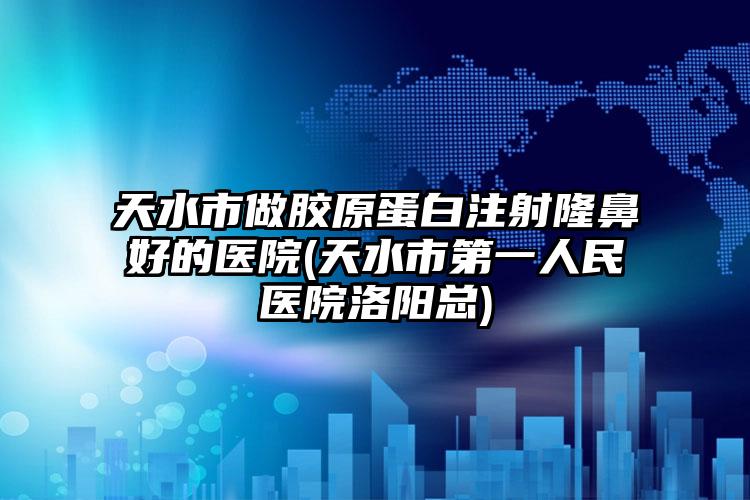 天水市做胶原蛋白注射隆鼻好的医院(天水市第一人民医院洛阳总)