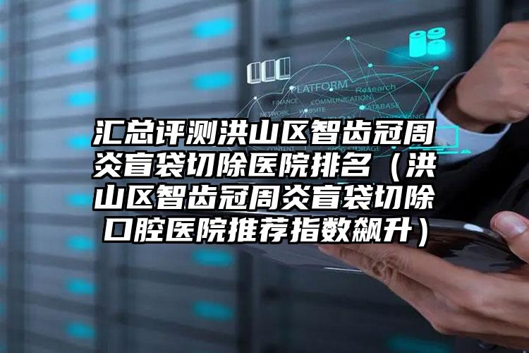 汇总评测洪山区智齿冠周炎盲袋切除医院排名(洪山区智齿冠周炎盲袋切除口腔医院推荐指数飙升)
