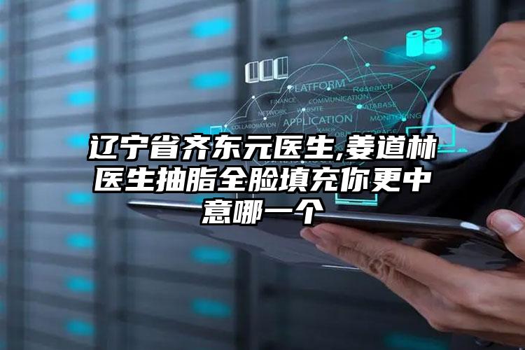 辽宁省齐东元医生,姜道林医生抽脂全脸填充你更中意哪一个