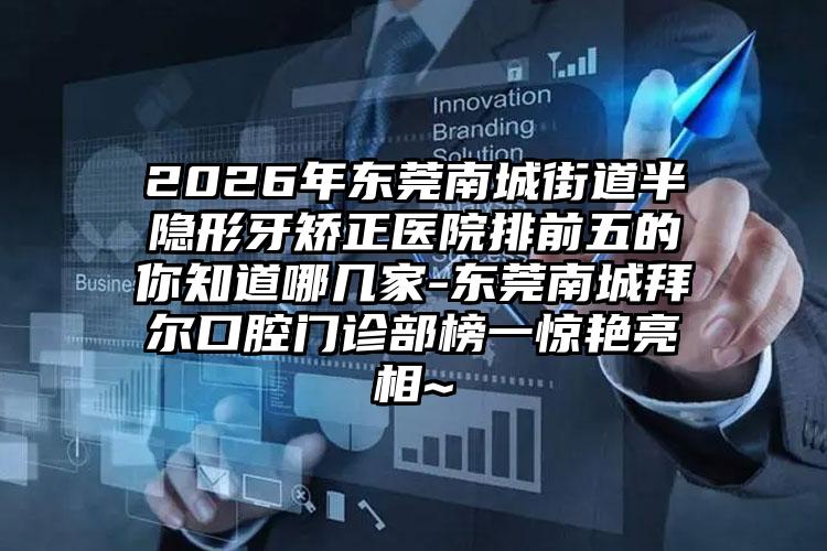 2026年东莞南城街道半隐形牙矫正医院排前五的你知道哪几家-东莞南城拜尔口腔门诊部榜一惊艳亮相~