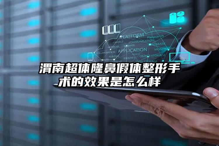 渭南超体隆鼻假体整形手术的效果是怎么样