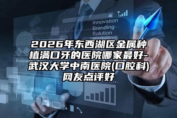 2026年东西湖区金属种植满口牙的医院哪家最好-武汉大学中南医院(口腔科)网友点评好