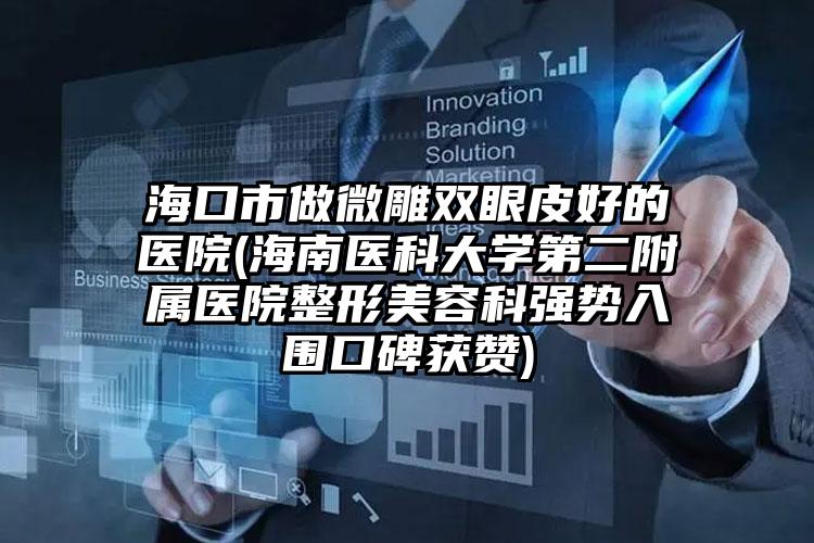 海口市做微雕双眼皮好的医院(海南医科大学第二附属医院整形美容科强势入围口碑获赞)