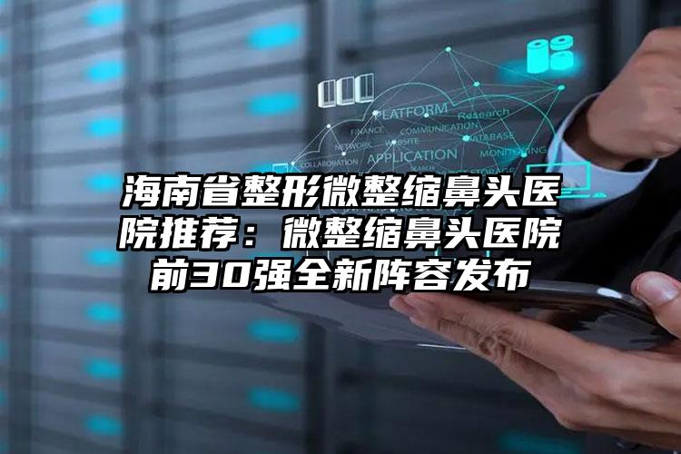 海南省整形微整缩鼻头医院推荐:微整缩鼻头医院前30强全新阵容发布