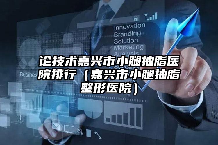 论技术嘉兴市小腿抽脂医院排行（嘉兴市小腿抽脂整形医院）