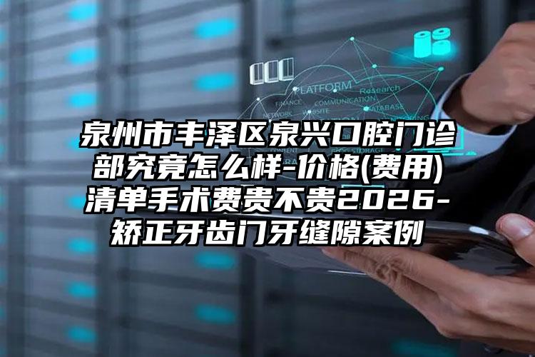 泉州市丰泽区泉兴口腔门诊部究竟怎么样-价格(费用)清单手术费贵不贵2026-矫正牙齿门牙缝隙案例