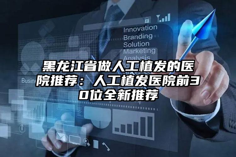 黑龙江省做人工植发的医院推荐：人工植发医院前30位全新推荐