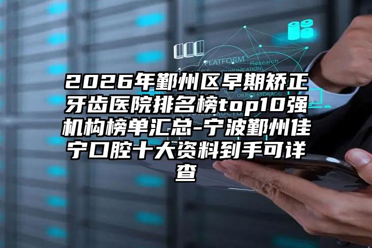 2026年鄞州区早期矫正牙齿医院排名榜top10强机构榜单汇总-宁波鄞州佳宁口腔十大资料到手可详查