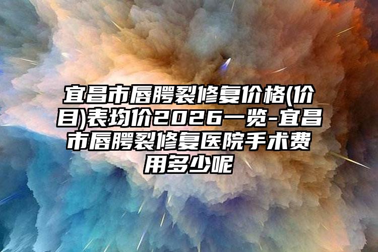 宜昌市唇腭裂修复价格(价目)表均价2026一览-宜昌市唇腭裂修复医院手术费用多少呢