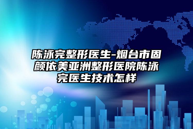 陈泳完整形医生-烟台市固颜依美亚洲整形医院陈泳完医生技术怎样
