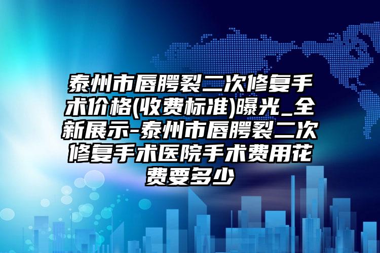 泰州市唇腭裂二次修复手术价格(收费标准)曝光_全新展示-泰州市唇腭裂二次修复手术医院手术费用花费要多少