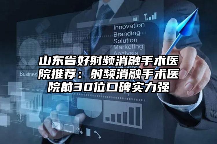 山东省好射频消融手术医院推荐:射频消融手术医院前30位口碑实力强
