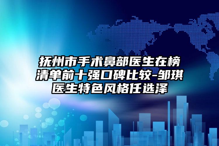 抚州市手术鼻部医生在榜清单前十强口碑比较-邹琪医生特色风格任选泽