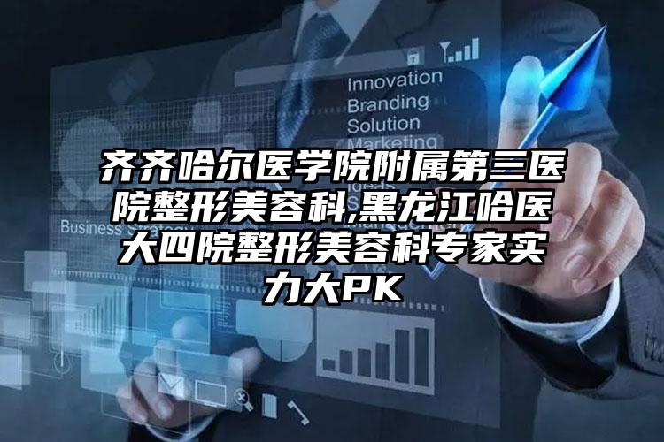 齐齐哈尔医学院附属第三医院整形美容科,黑龙江哈医大四院整形美容科专家实力大PK