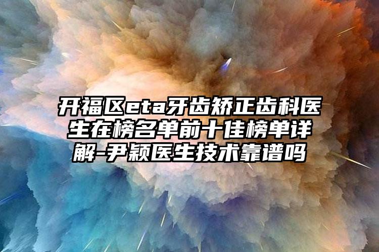开福区eta牙齿矫正齿科医生在榜名单前十佳榜单详解-尹颖医生技术靠谱吗