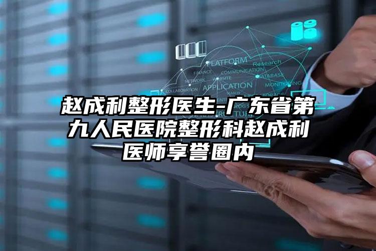 赵成利整形医生-广东省第九人民医院整形科赵成利医师享誉圈内