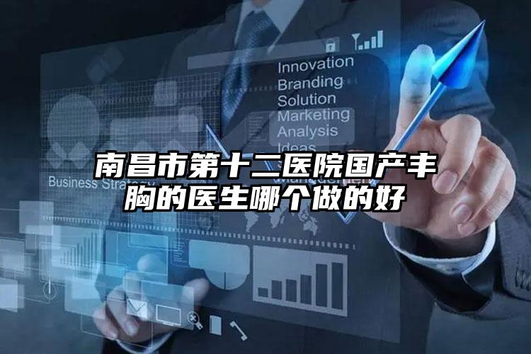 南昌市第十二医院国产丰胸的医生哪个做的好