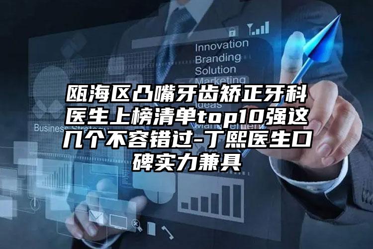 瓯海区凸嘴牙齿矫正牙科医生上榜清单top10强这几个不容错过-丁熙医生口碑实力兼具