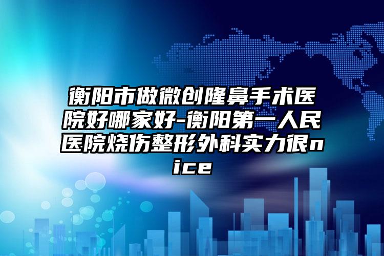 衡阳市做微创隆鼻手术医院好哪家好-衡阳第一人民医院烧伤整形外科实力很nice