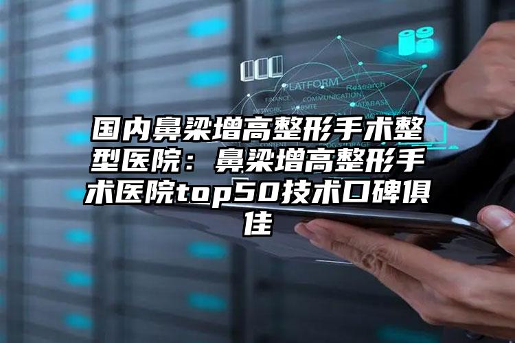 国内鼻梁增高整形手术整型医院:鼻梁增高整形手术医院top50技术口碑俱佳