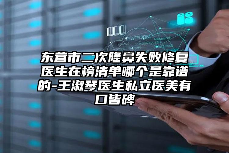 东营市二次隆鼻失败修复医生在榜清单哪个是靠谱的-王淑琴医生私立医美有口皆碑