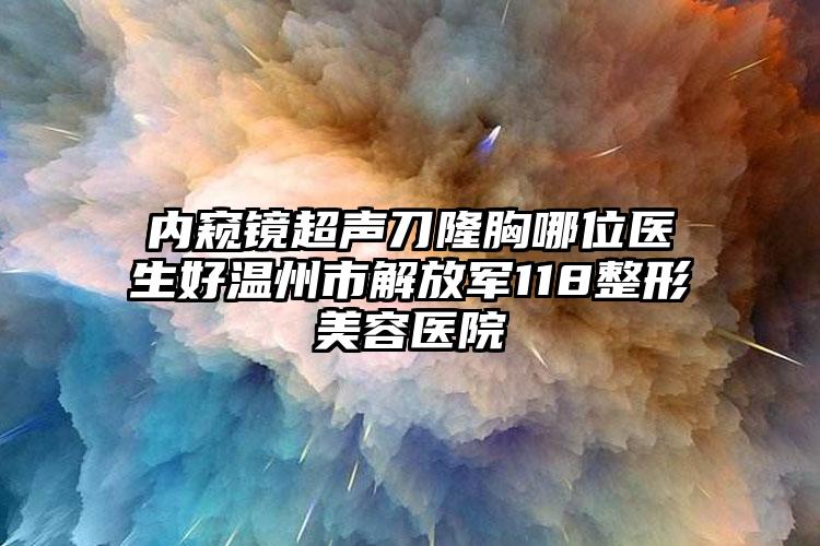 内窥镜超声刀隆胸哪位医生好温州市解放军118整形美容医院