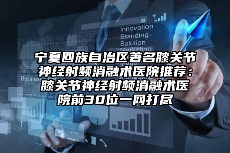 宁夏回族自治区著名膝关节神经射频消融术医院推荐:膝关节神经射频消融术医院前30位一网打尽