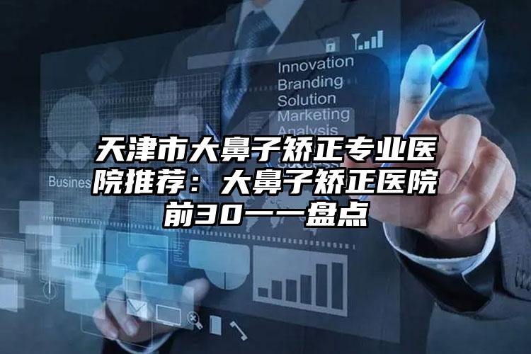 天津市大鼻子矫正专业医院推荐:大鼻子矫正医院前30一一盘点
