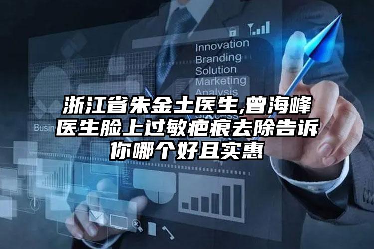 浙江省朱金土医生,曾海峰医生脸上过敏疤痕去除告诉你哪个好且实惠