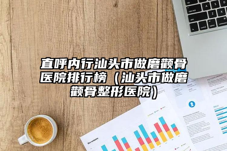直呼内行汕头市做磨颧骨医院排行榜(汕头市做磨颧骨整形医院)