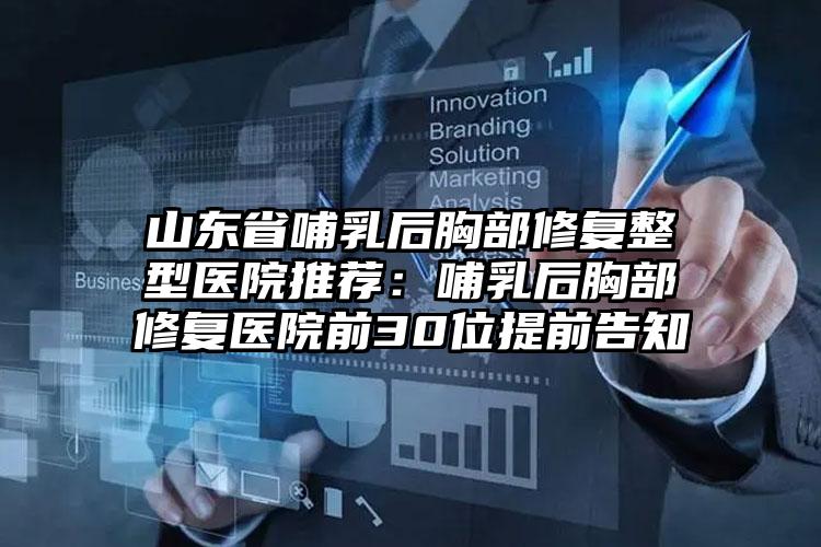 山东省哺乳后胸部修复整型医院推荐:哺乳后胸部修复医院前30位提前告知