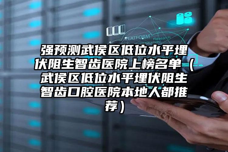 强预测武侯区低位水平埋伏阻生智齿医院上榜名单（武侯区低位水平埋伏阻生智齿口腔医院本地人都推荐）