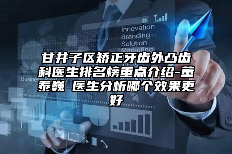甘井子区矫正牙齿外凸齿科医生排名榜重点介绍-董泰巍医生分析哪个效果更好
