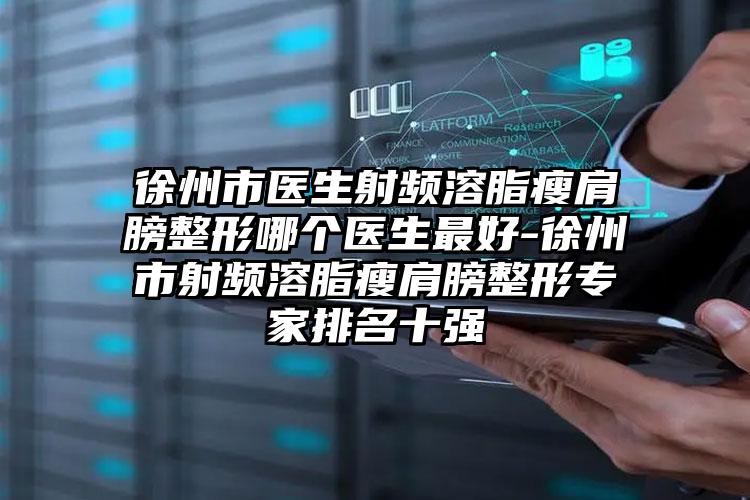 徐州市医生射频溶脂瘦肩膀整形哪个医生最好-徐州市射频溶脂瘦肩膀整形专家排名十强