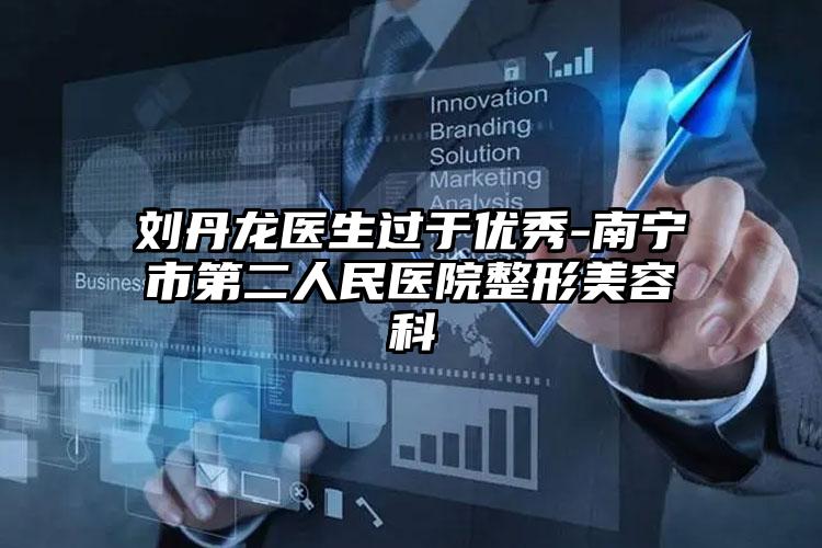 刘丹龙医生过于优秀-南宁市第二人民医院整形美容科