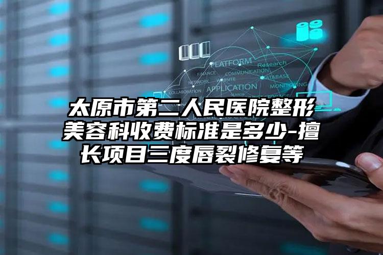 太原市第二人民医院整形美容科收费标准是多少-擅长项目三度唇裂修复等