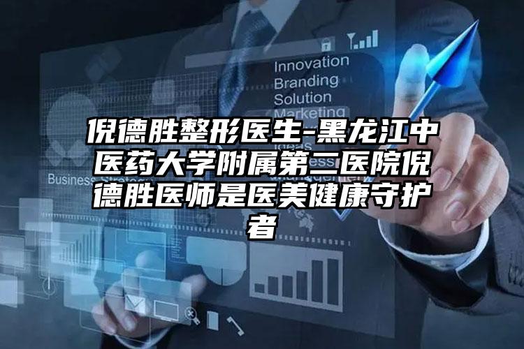 倪德胜整形医生-黑龙江中医药大学附属第二医院倪德胜医师是医美健康守护者