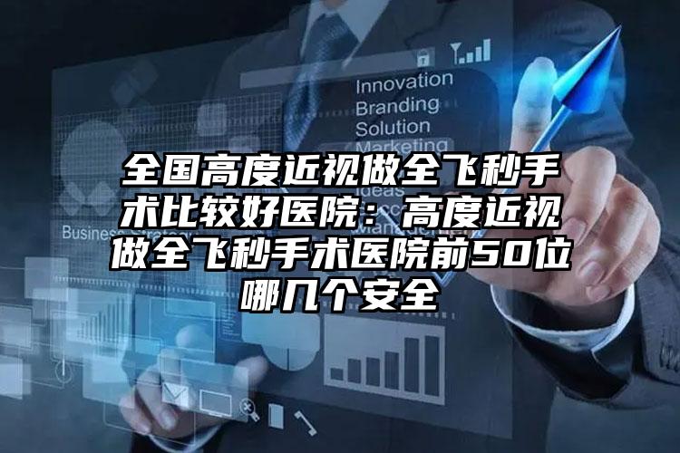全国高度近视做全飞秒手术比较好医院:高度近视做全飞秒手术医院前50位哪几个安全
