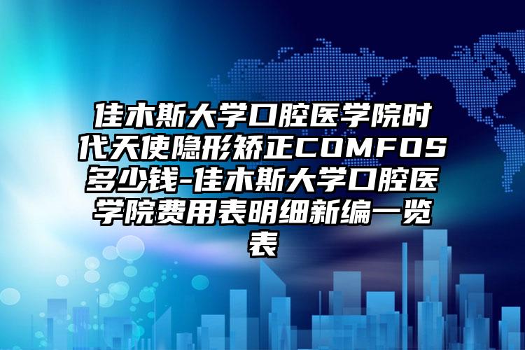 佳木斯大学口腔医学院时代天使隐形矫正COMFOS多少钱-佳木斯大学口腔医学院费用表明细新编一览表